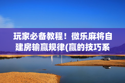 玩家必备教程！微乐麻将自建房输赢规律(赢的技巧系统规律)
