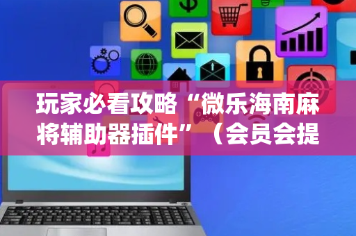 玩家必看攻略“微乐海南麻将辅助器插件”（会员会提高胜率吗)
