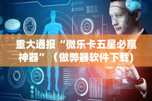 重大通报“微乐卡五星必赢神器”（做弊器软件下载)