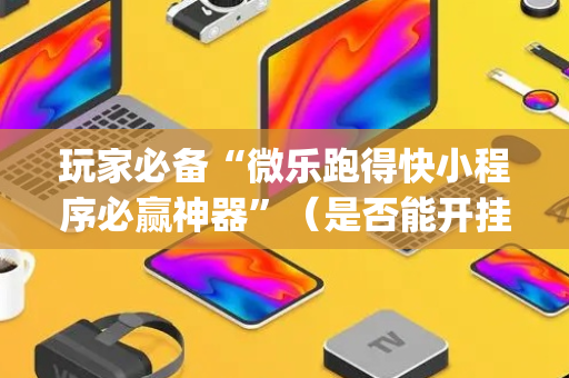 玩家必备“微乐跑得快小程序必赢神器”（是否能开挂)