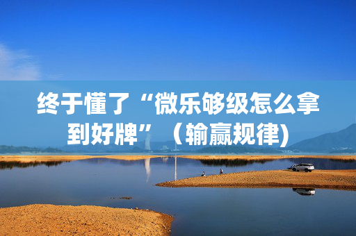 终于懂了“微乐够级怎么拿到好牌”（输赢规律)