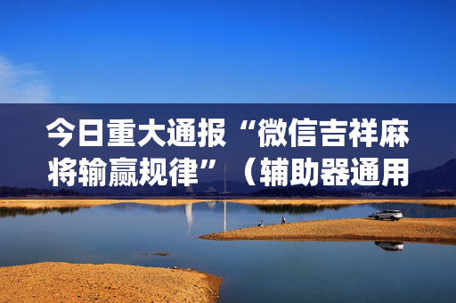 今日重大通报“微信吉祥麻将输赢规律”（辅助器通用版)