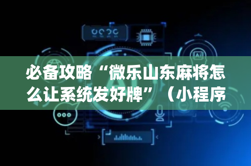 必备攻略“微乐山东麻将怎么让系统发好牌”（小程序必赢神器)