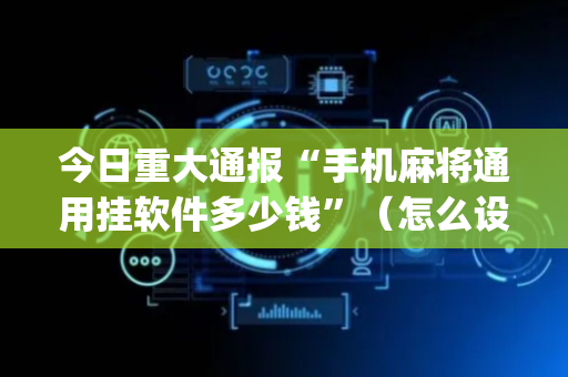 今日重大通报“手机麻将通用挂软件多少钱”（怎么设置能有好牌)