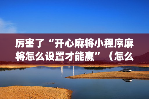 厉害了“开心麻将小程序麻将怎么设置才能赢”（怎么让系统给你发好牌)