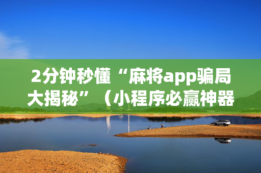 2分钟秒懂“麻将app骗局大揭秘”（小程序必赢神器)