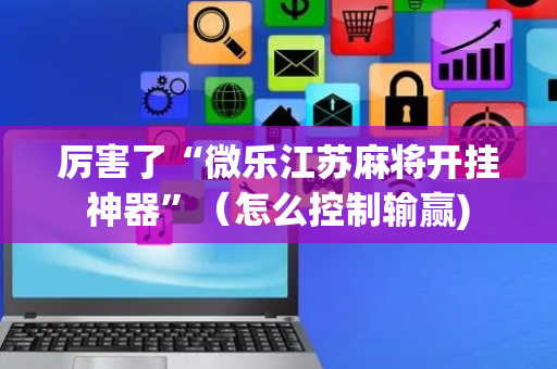 厉害了“微乐江苏麻将开挂神器”（怎么控制输赢)
