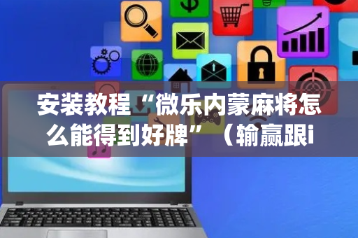 安装教程“微乐内蒙麻将怎么能得到好牌”（输赢跟id号有关系吗)