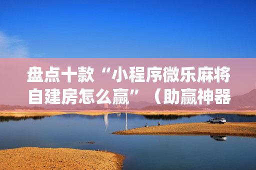 盘点十款“小程序微乐麻将自建房怎么赢”（助赢神器)