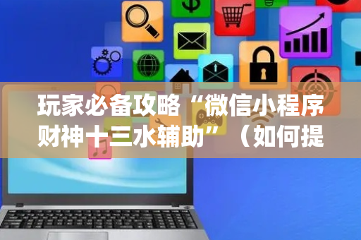 玩家必备攻略“微信小程序财神十三水辅助”（如何提高胜率)