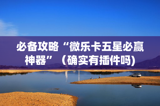 必备攻略“微乐卡五星必赢神器”（确实有插件吗)