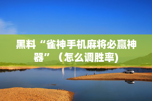 黑料“雀神手机麻将必赢神器”（怎么调胜率)