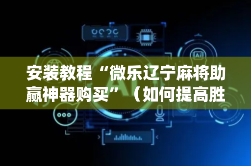 安装教程“微乐辽宁麻将助赢神器购买”（如何提高胜率)