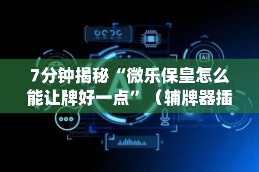 7分钟揭秘“微乐保皇怎么能让牌好一点”（辅牌器插件购买)