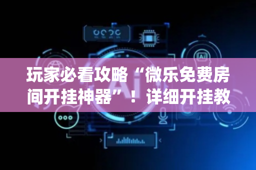 玩家必看攻略“微乐免费房间开挂神器”！详细开挂教程（确实真的有挂)-抖音