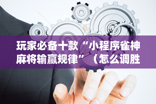 玩家必备十款“小程序雀神麻将输赢规律”（怎么调胜率)