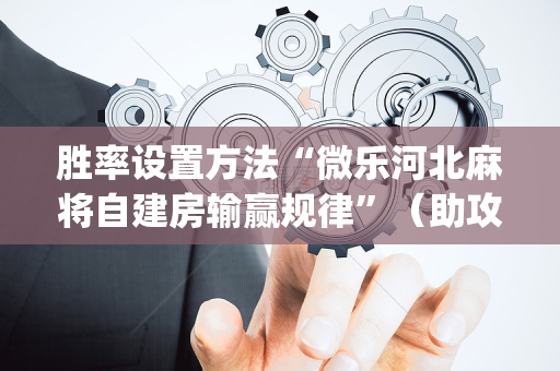 胜率设置方法“微乐河北麻将自建房输赢规律”（助攻神器)