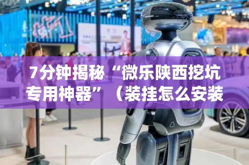 7分钟揭秘“微乐陕西挖坑专用神器”（装挂怎么安装)