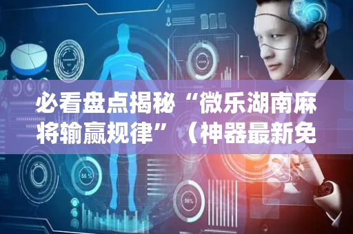 必看盘点揭秘“微乐湖南麻将输赢规律”（神器最新免费)
