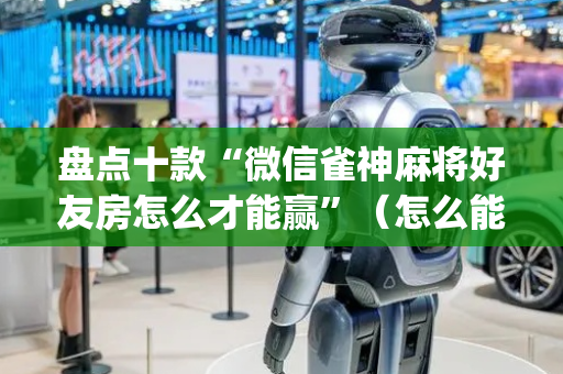 盘点十款“微信雀神麻将好友房怎么才能赢”（怎么能让牌好一点)