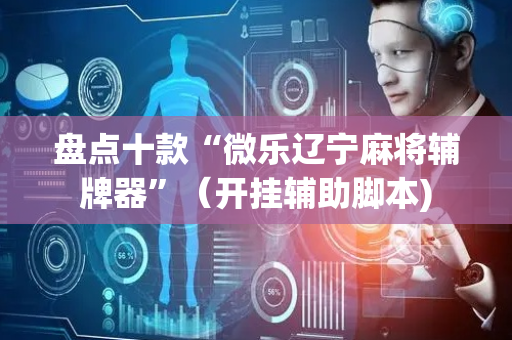 盘点十款“微乐辽宁麻将辅牌器”（开挂辅助脚本)