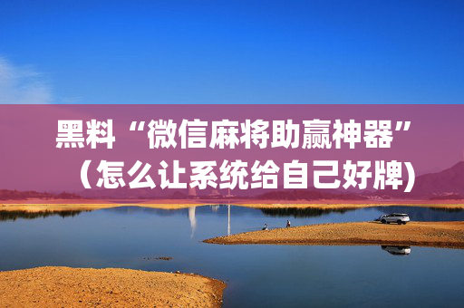 黑料“微信麻将助赢神器”（怎么让系统给自己好牌)