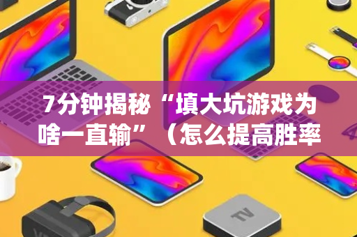 7分钟揭秘“填大坑游戏为啥一直输”（怎么提高胜率)