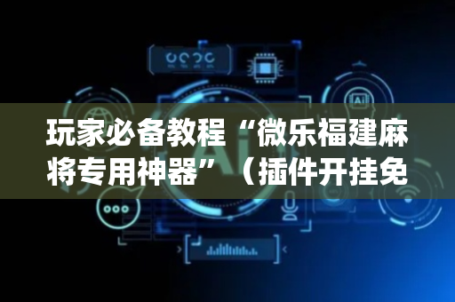 玩家必备教程“微乐福建麻将专用神器”（插件开挂免费AI)