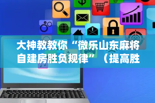大神教教你“微乐山东麻将自建房胜负规律”（提高胜率技巧)