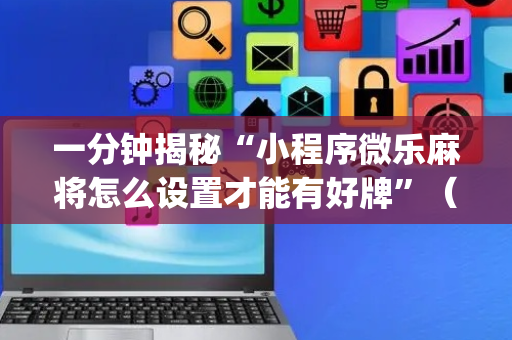 一分钟揭秘“小程序微乐麻将怎么设置才能有好牌”（专用神器)