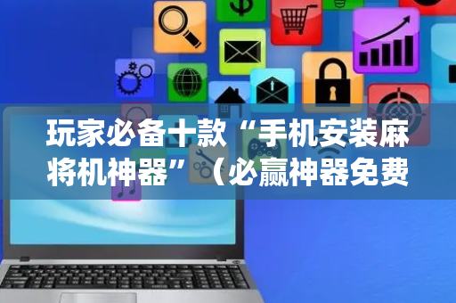 玩家必备十款“手机安装麻将机神器”（必赢神器免费安装)