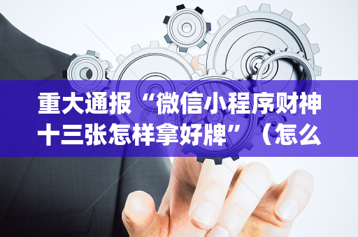 重大通报“微信小程序财神十三张怎样拿好牌”（怎么让系统给你发好牌)