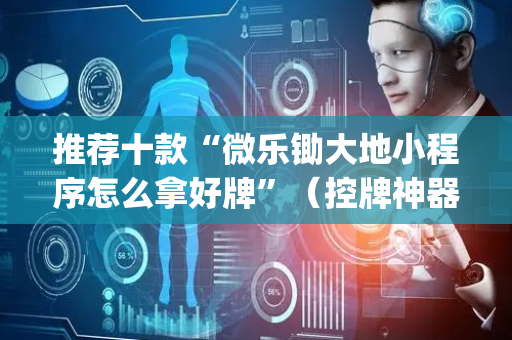推荐十款“微乐锄大地小程序怎么拿好牌”（控牌神器)