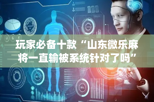 玩家必备十款“山东微乐麻将一直输被系统针对了吗”（辅助器通用版)