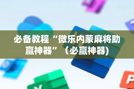 必备教程“微乐内蒙麻将助赢神器”（必赢神器)