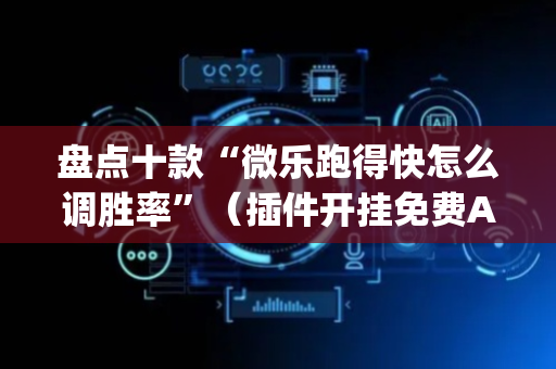 盘点十款“微乐跑得快怎么调胜率”（插件开挂免费AI)