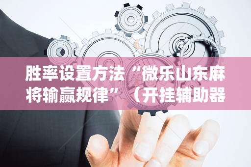 胜率设置方法“微乐山东麻将输赢规律”（开挂辅助器插件)