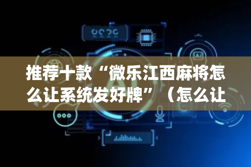 推荐十款“微乐江西麻将怎么让系统发好牌”（怎么让系统给你发好牌)