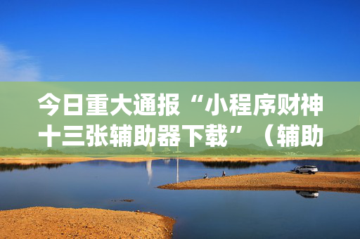 今日重大通报“小程序财神十三张辅助器下载”（辅助器通用版)