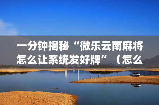 一分钟揭秘“微乐云南麻将怎么让系统发好牌”（怎么控制输赢)