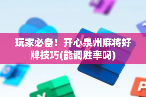 玩家必备！开心泉州麻将好牌技巧(能调胜率吗)