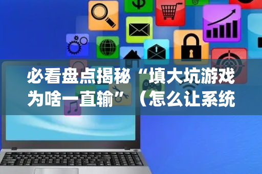 必看盘点揭秘“填大坑游戏为啥一直输”（怎么让系统给你发好牌)