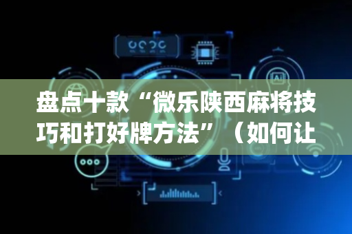 盘点十款“微乐陕西麻将技巧和打好牌方法”（如何让系统发好牌)