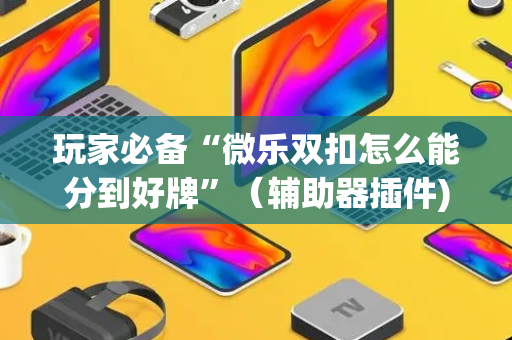 玩家必备“微乐双扣怎么能分到好牌”（辅助器插件)
