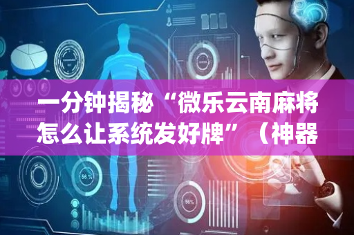 一分钟揭秘“微乐云南麻将怎么让系统发好牌”（神器通用版)