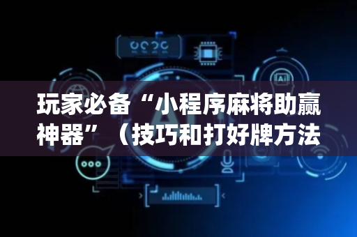 玩家必备“小程序麻将助赢神器”（技巧和打好牌方法)