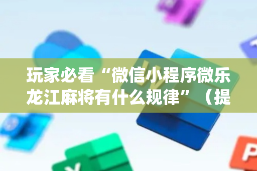 玩家必看“微信小程序微乐龙江麻将有什么规律”（提高胜率技巧)