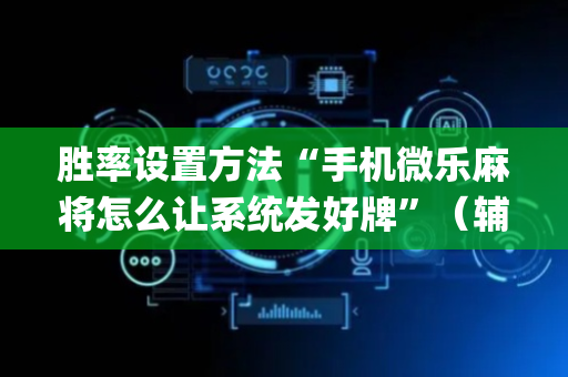 胜率设置方法“手机微乐麻将怎么让系统发好牌”（辅助器通用版)
