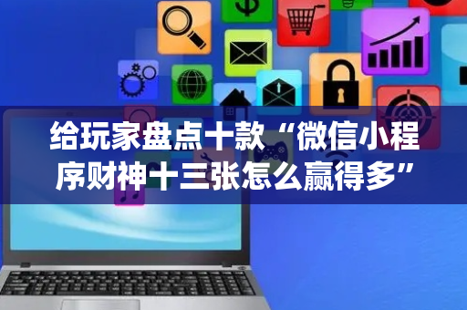 给玩家盘点十款“微信小程序财神十三张怎么赢得多”（免费专用神器)