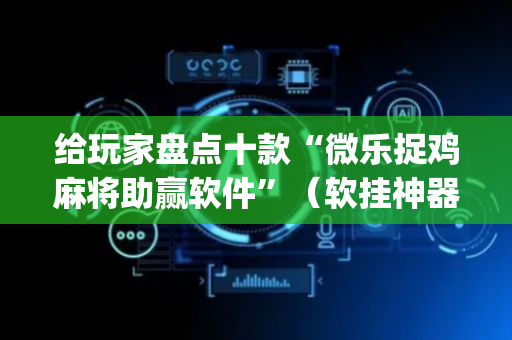 给玩家盘点十款“微乐捉鸡麻将助赢软件”（软挂神器)